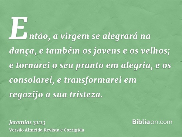 Então, a virgem se alegrará na dança, e também os jovens e os velhos; e tornarei o seu pranto em alegria, e os consolarei, e transformarei em regozijo a sua tri
