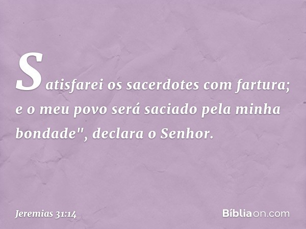 Satisfarei os sacerdotes com fartura;
e o meu povo será saciado
pela minha bondade",
declara o Senhor. -- Jeremias 31:14