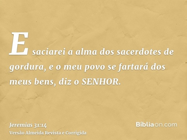 E saciarei a alma dos sacerdotes de gordura, e o meu povo se fartará dos meus bens, diz o SENHOR.