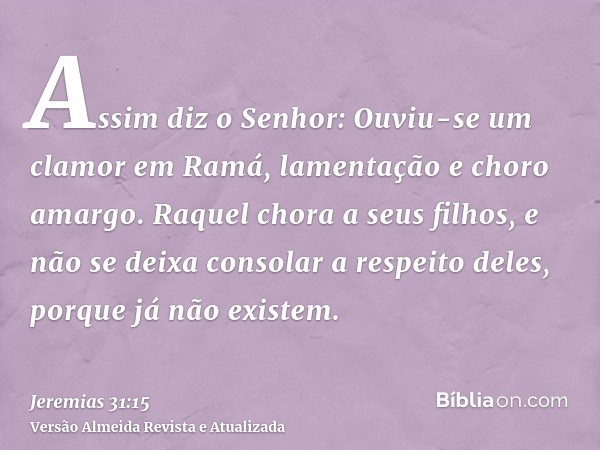 Assim diz o Senhor: Ouviu-se um clamor em Ramá, lamentação e choro amargo. Raquel chora a seus filhos, e não se deixa consolar a respeito deles, porque já não e