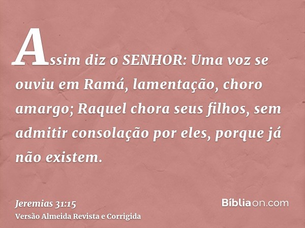 Assim diz o SENHOR: Uma voz se ouviu em Ramá, lamentação, choro amargo; Raquel chora seus filhos, sem admitir consolação por eles, porque já não existem.
