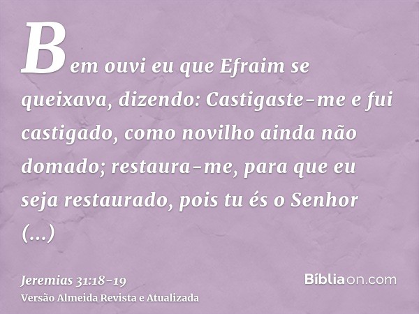 Bem ouvi eu que Efraim se queixava, dizendo: Castigaste-me e fui castigado, como novilho ainda não domado; restaura-me, para que eu seja restaurado, pois tu és 