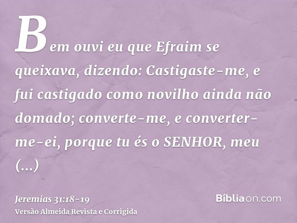 Bem ouvi eu que Efraim se queixava, dizendo: Castigaste-me, e fui castigado como novilho ainda não domado; converte-me, e converter-me-ei, porque tu és o SENHOR