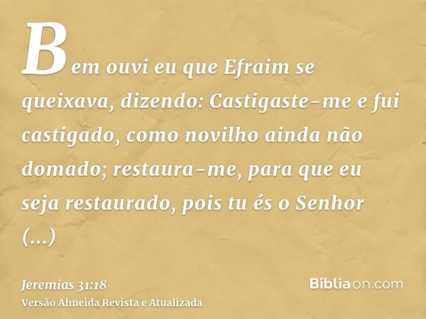 Bem ouvi eu que Efraim se queixava, dizendo: Castigaste-me e fui castigado, como novilho ainda não domado; restaura-me, para que eu seja restaurado, pois tu és 