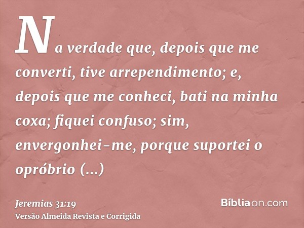 Na verdade que, depois que me converti, tive arrependimento; e, depois que me conheci, bati na minha coxa; fiquei confuso; sim, envergonhei-me, porque suportei 