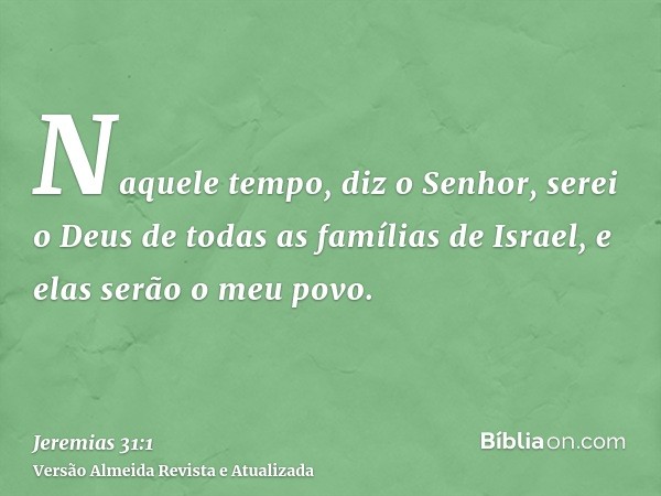 Naquele tempo, diz o Senhor, serei o Deus de todas as famílias de Israel, e elas serão o meu povo.