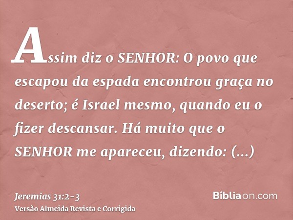 Assim diz o SENHOR: O povo que escapou da espada encontrou graça no deserto; é Israel mesmo, quando eu o fizer descansar.Há muito que o SENHOR me apareceu, dize