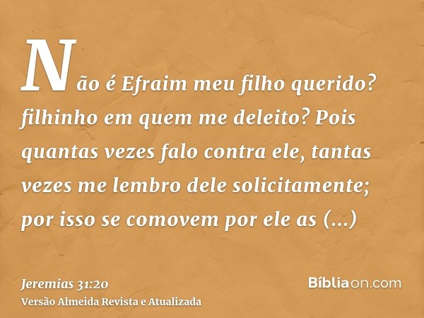 Não é Efraim meu filho querido? filhinho em quem me deleito? Pois quantas vezes falo contra ele, tantas vezes me lembro dele solicitamente; por isso se comovem 