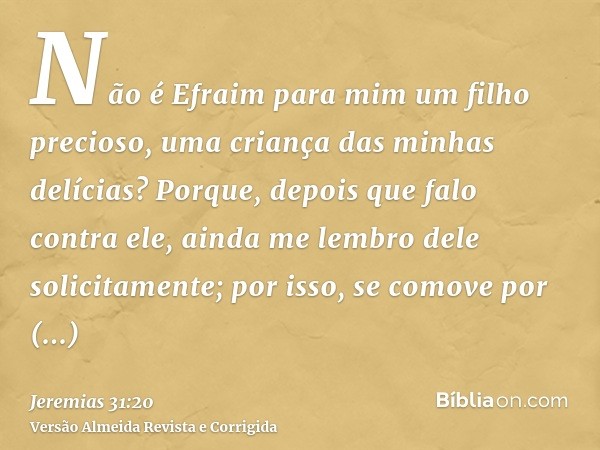 Não é Efraim para mim um filho precioso, uma criança das minhas delícias? Porque, depois que falo contra ele, ainda me lembro dele solicitamente; por isso, se c