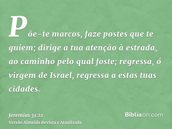 Põe-te marcos, faze postes que te guiem; dirige a tua atenção à estrada, ao caminho pelo qual foste; regressa, ó virgem de Israel, regressa a estas tuas cidades