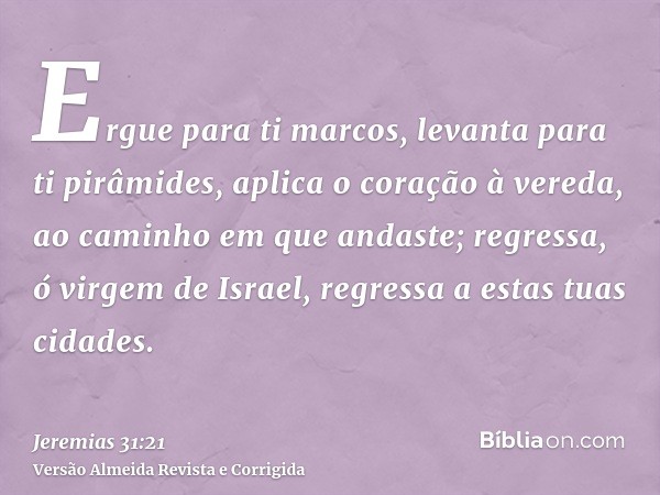 Ergue para ti marcos, levanta para ti pirâmides, aplica o coração à vereda, ao caminho em que andaste; regressa, ó virgem de Israel, regressa a estas tuas cidad