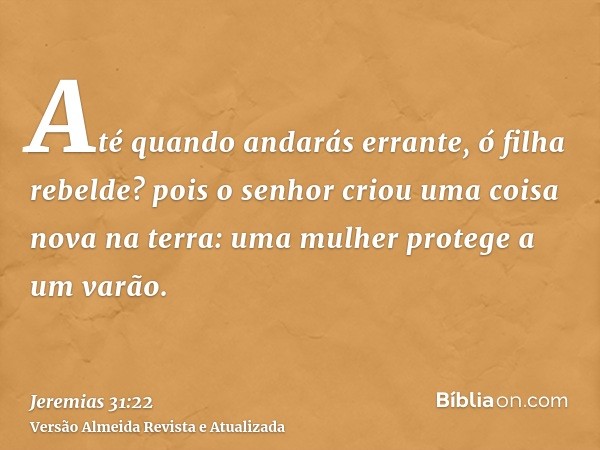 Até quando andarás errante, ó filha rebelde? pois o senhor criou uma coisa nova na terra: uma mulher protege a um varão.