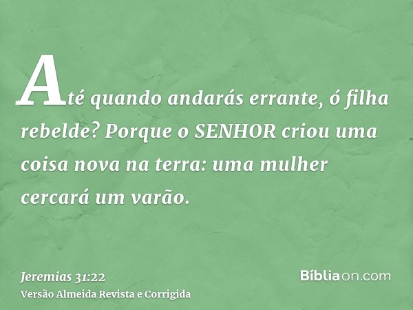Até quando andarás errante, ó filha rebelde? Porque o SENHOR criou uma coisa nova na terra: uma mulher cercará um varão.