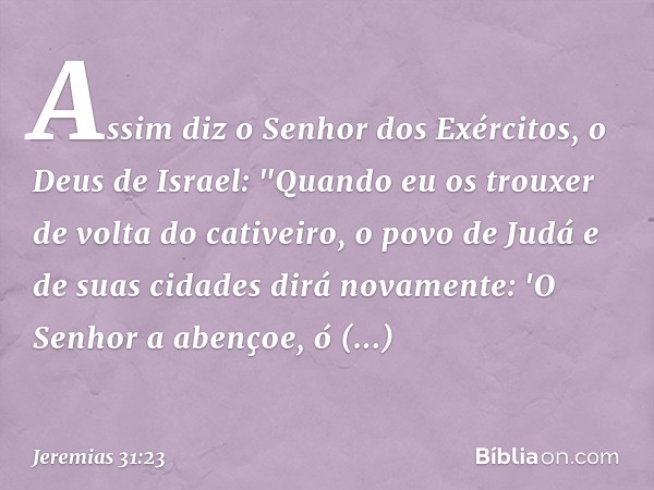 Assim diz o Senhor dos Exércitos, o Deus de Israel: "Quando eu os trouxer de volta do cativeiro, o povo de Judá e de suas cidades dirá novamente: 'O Senhor a ab