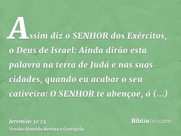 Assim diz o SENHOR dos Exércitos, o Deus de Israel: Ainda dirão esta palavra na terra de Judá e nas suas cidades, quando eu acabar o seu cativeiro: O SENHOR te