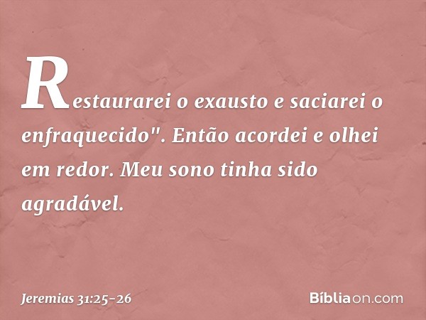 Restaurarei o exausto e saciarei o enfraqueci­do". Então acordei e olhei em redor. Meu sono tinha sido agradável. -- Jeremias 31:25-26