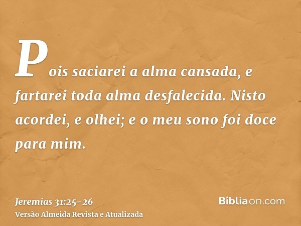 Pois saciarei a alma cansada, e fartarei toda alma desfalecida.Nisto acordei, e olhei; e o meu sono foi doce para mim.