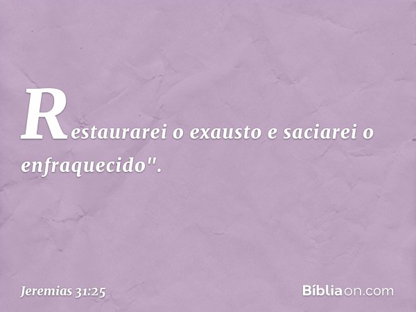 Restaurarei o exausto e saciarei o enfraqueci­do". -- Jeremias 31:25