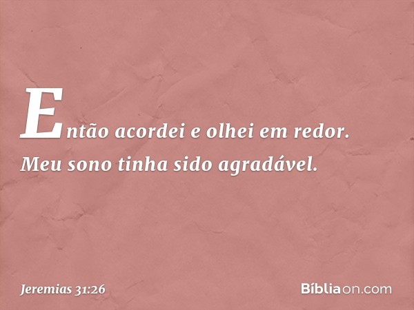 Então acordei e olhei em redor. Meu sono tinha sido agradável. -- Jeremias 31:26