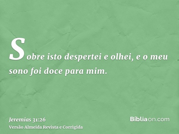 Sobre isto despertei e olhei, e o meu sono foi doce para mim.