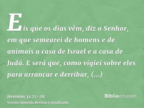 Eis que os dias vêm, diz o Senhor, em que semearei de homens e de animais a casa de Israel e a casa de Judá.E será que, como vigiei sobre eles para arrancar e d