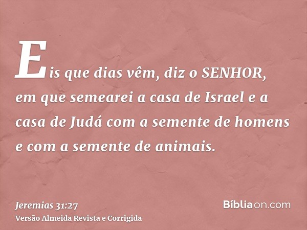 Eis que dias vêm, diz o SENHOR, em que semearei a casa de Israel e a casa de Judá com a semente de homens e com a semente de animais.