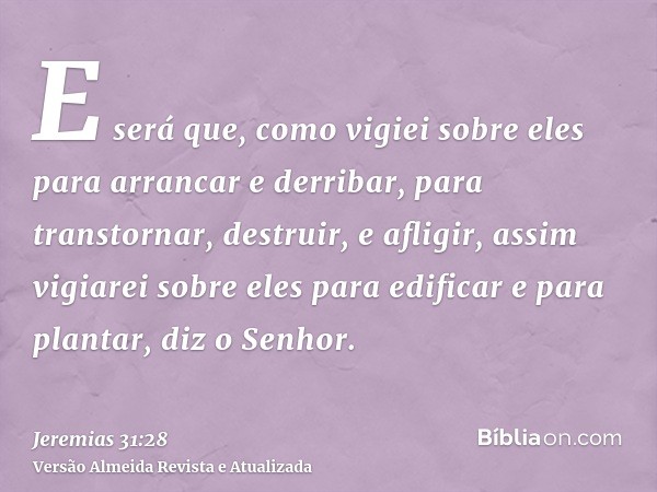 E será que, como vigiei sobre eles para arrancar e derribar, para transtornar, destruir, e afligir, assim vigiarei sobre eles para edificar e para plantar, diz 