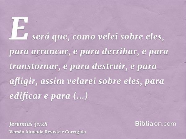 E será que, como velei sobre eles, para arrancar, e para derribar, e para transtornar, e para destruir, e para afligir, assim velarei sobre eles, para edificar 