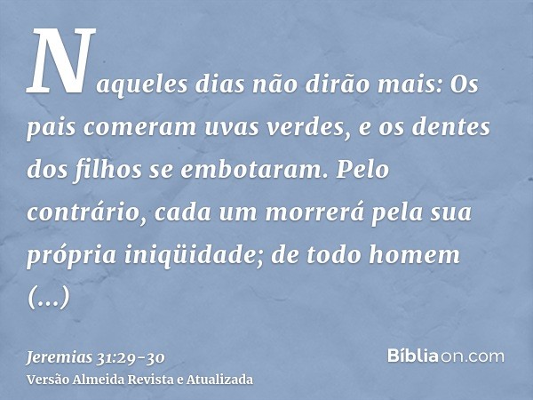 Naqueles dias não dirão mais: Os pais comeram uvas verdes, e os dentes dos filhos se embotaram.Pelo contrário, cada um morrerá pela sua própria iniqüidade; de t