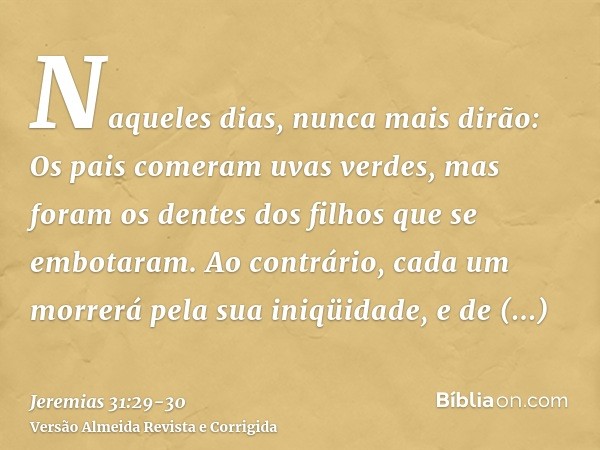 Naqueles dias, nunca mais dirão: Os pais comeram uvas verdes, mas foram os dentes dos filhos que se embotaram.Ao contrário, cada um morrerá pela sua iniqüidade,