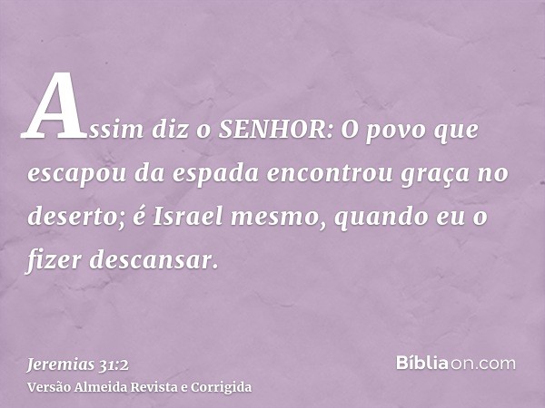 Assim diz o SENHOR: O povo que escapou da espada encontrou graça no deserto; é Israel mesmo, quando eu o fizer descansar.
