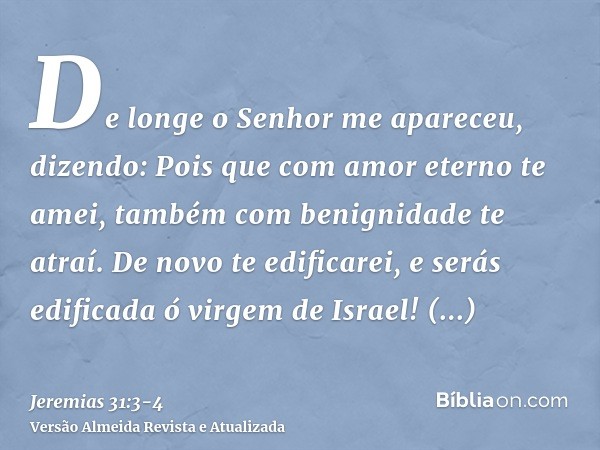 De longe o Senhor me apareceu, dizendo: Pois que com amor eterno te amei, também com benignidade te atraí.De novo te edificarei, e serás edificada ó virgem de I