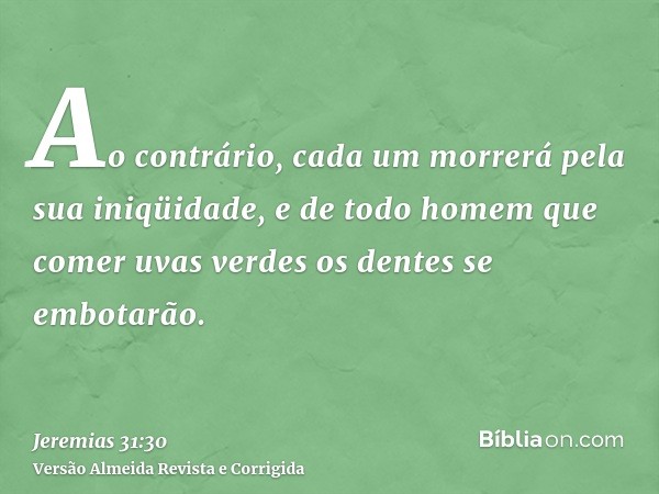 Ao contrário, cada um morrerá pela sua iniqüidade, e de todo homem que comer uvas verdes os dentes se embotarão.