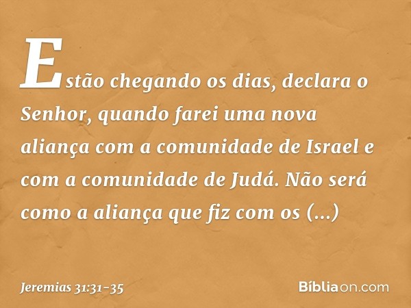 "Estão chegando os dias", declara o Senhor,
"quando farei uma nova aliança
com a comunidade de Israel
e com a comunidade de Judá. Não será como a aliança
que fi