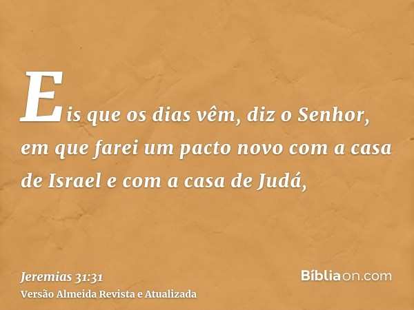 Eis que os dias vêm, diz o Senhor, em que farei um pacto novo com a casa de Israel e com a casa de Judá,