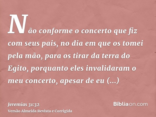 Não conforme o concerto que fiz com seus pais, no dia em que os tomei pela mão, para os tirar da terra do Egito, porquanto eles invalidaram o meu concerto, apes