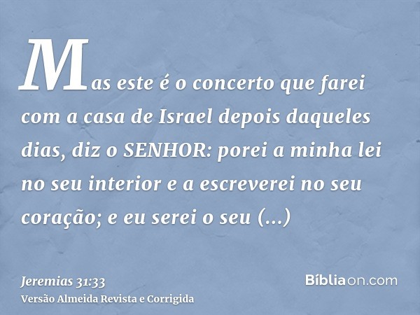 Mas este é o concerto que farei com a casa de Israel depois daqueles dias, diz o SENHOR: porei a minha lei no seu interior e a escreverei no seu coração; e eu s