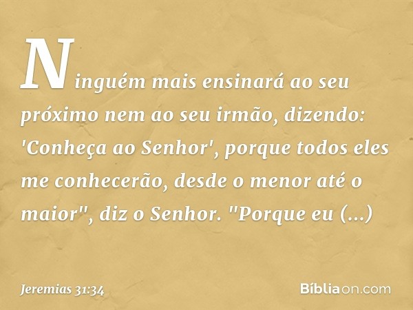 Ninguém mais ensinará ao seu próximo
nem ao seu irmão, dizendo:
'Conheça ao Senhor',
porque todos eles me conhecerão,
desde o menor até o maior",
diz o Senhor.
