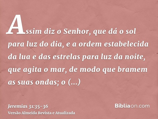 Assim diz o Senhor, que dá o sol para luz do dia, e a ordem estabelecida da lua e das estrelas para luz da noite, que agita o mar, de modo que bramem as suas on