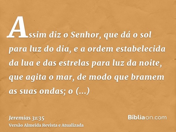 Assim diz o Senhor, que dá o sol para luz do dia, e a ordem estabelecida da lua e das estrelas para luz da noite, que agita o mar, de modo que bramem as suas on