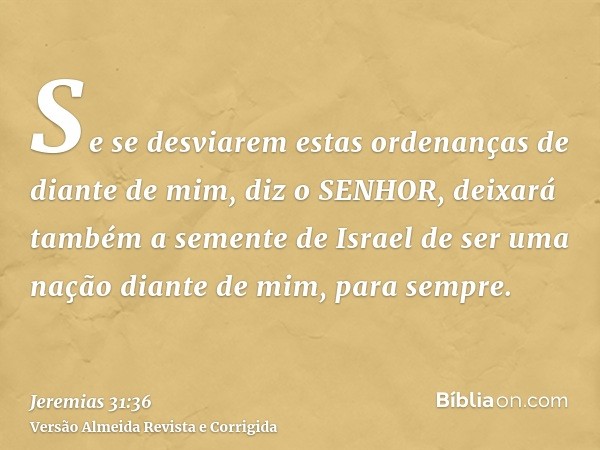 Se se desviarem estas ordenanças de diante de mim, diz o SENHOR, deixará também a semente de Israel de ser uma nação diante de mim, para sempre.