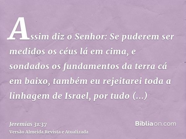 Assim diz o Senhor: Se puderem ser medidos os céus lá em cima, e sondados os fundamentos da terra cá em baixo, também eu rejeitarei toda a linhagem de Israel, p