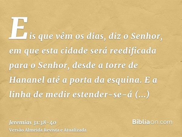 Eis que vêm os dias, diz o Senhor, em que esta cidade será reedificada para o Senhor, desde a torre de Hananel até a porta da esquina.E a linha de medir estende