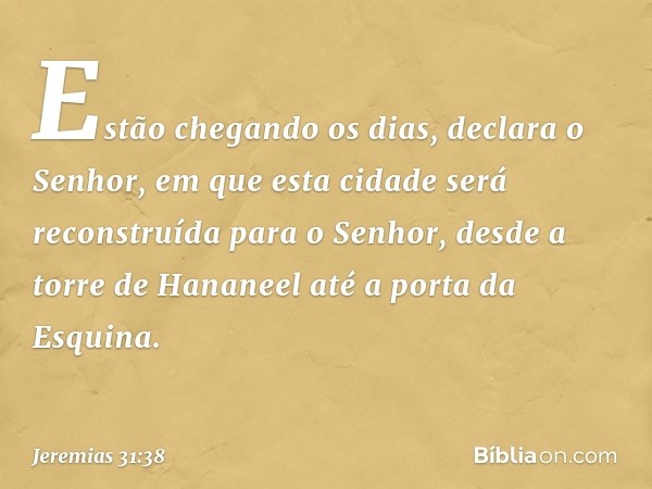 "Estão chegando os dias", declara o Senhor, "em que esta cidade será reconstruída para o Senhor, desde a torre de Hananeel até a porta da Esquina. -- Jeremias 3