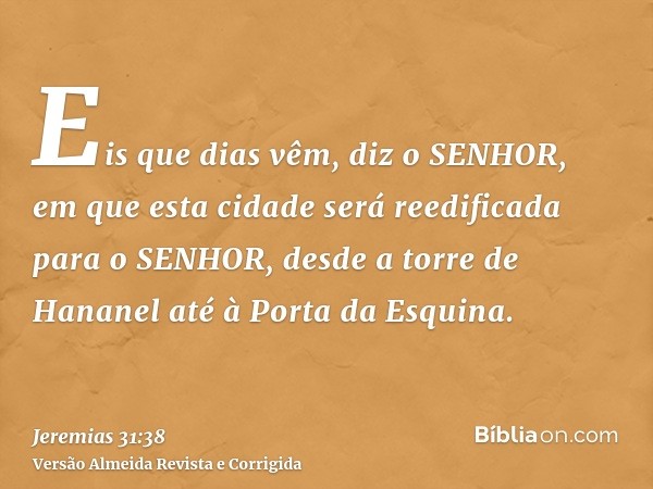 Eis que dias vêm, diz o SENHOR, em que esta cidade será reedificada para o SENHOR, desde a torre de Hananel até à Porta da Esquina.