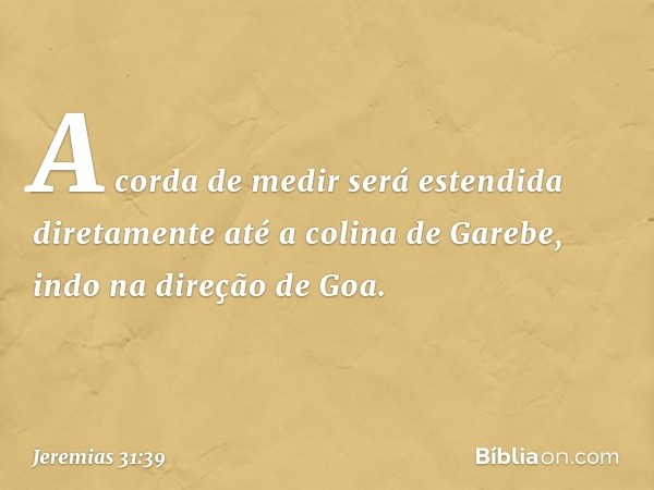 A corda de medir será esten­dida diretamente até a colina de Garebe, indo na direção de Goa. -- Jeremias 31:39