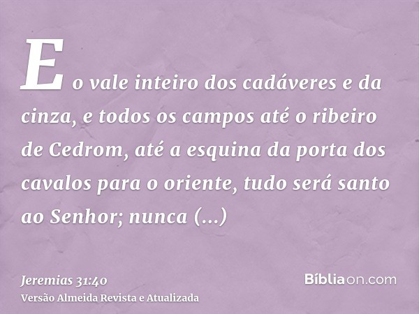 E o vale inteiro dos cadáveres e da cinza, e todos os campos até o ribeiro de Cedrom, até a esquina da porta dos cavalos para o oriente, tudo será santo ao Senh