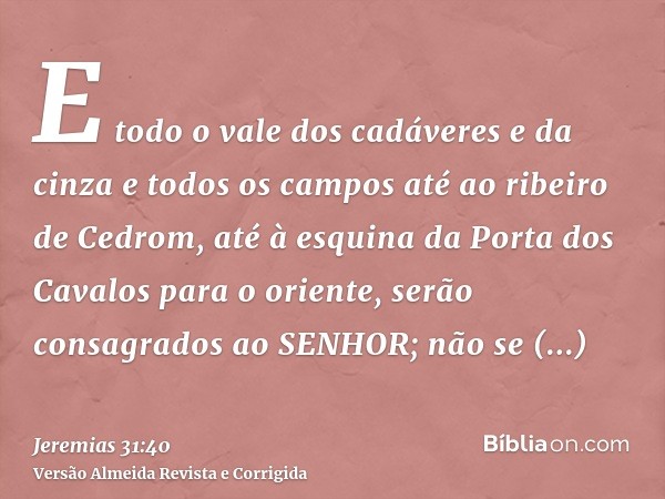 E todo o vale dos cadáveres e da cinza e todos os campos até ao ribeiro de Cedrom, até à esquina da Porta dos Cavalos para o oriente, serão consagrados ao SENHO