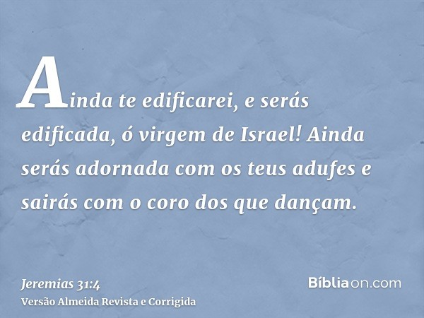 Ainda te edificarei, e serás edificada, ó virgem de Israel! Ainda serás adornada com os teus adufes e sairás com o coro dos que dançam.