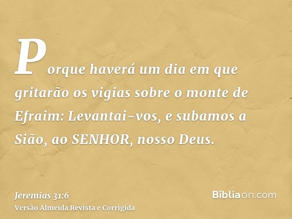 Porque haverá um dia em que gritarão os vigias sobre o monte de Efraim: Levantai-vos, e subamos a Sião, ao SENHOR, nosso Deus.